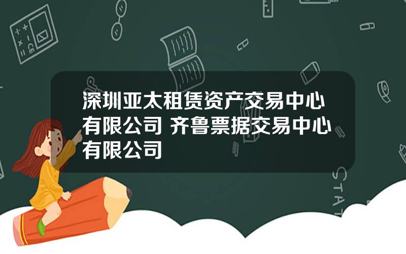 深圳亚太租赁资产交易中心有限公司 齐鲁票据交易中心有限公司